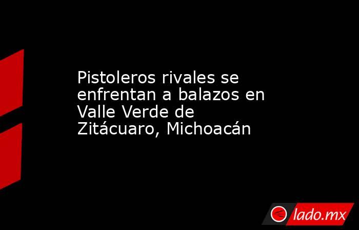 Pistoleros rivales se enfrentan a balazos en Valle Verde de Zitácuaro, Michoacán. Noticias en tiempo real