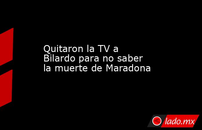 Quitaron la TV a Bilardo para no saber la muerte de Maradona. Noticias en tiempo real