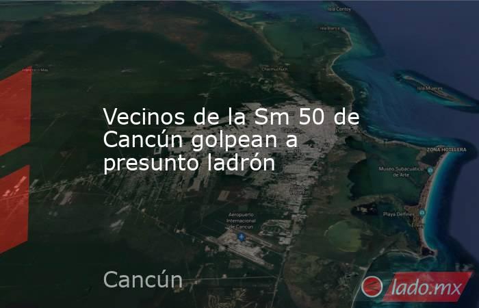 Vecinos de la Sm 50 de Cancún golpean a presunto ladrón. Noticias en tiempo real