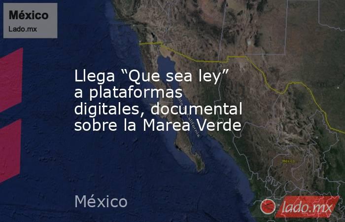 Llega “Que sea ley” a plataformas digitales, documental sobre la Marea Verde. Noticias en tiempo real