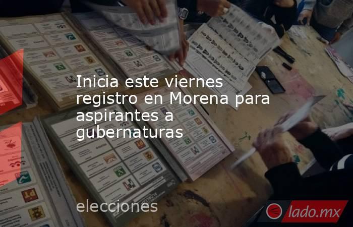 Inicia este viernes registro en Morena para aspirantes a gubernaturas. Noticias en tiempo real