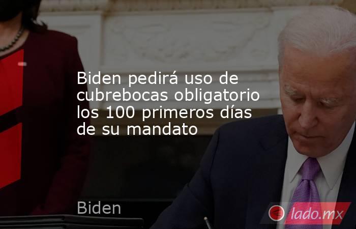 Biden pedirá uso de cubrebocas obligatorio los 100 primeros días de su mandato. Noticias en tiempo real