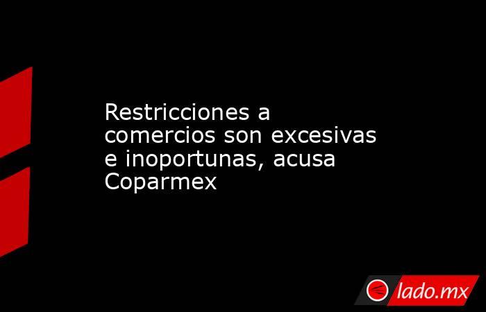 Restricciones a comercios son excesivas e inoportunas, acusa Coparmex. Noticias en tiempo real