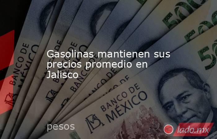 Gasolinas mantienen sus precios promedio en Jalisco. Noticias en tiempo real