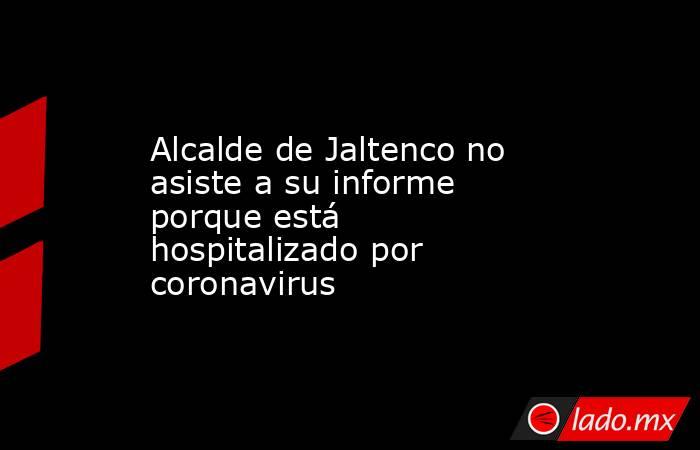 Alcalde de Jaltenco no asiste a su informe porque está hospitalizado por coronavirus. Noticias en tiempo real