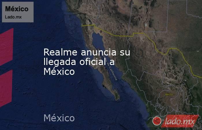 Realme anuncia su llegada oficial a México. Noticias en tiempo real