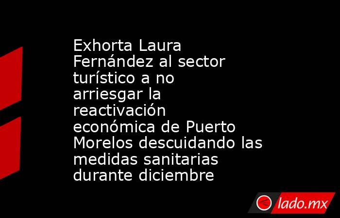 Exhorta Laura Fernández al sector turístico a no arriesgar la reactivación económica de Puerto Morelos descuidando las medidas sanitarias durante diciembre. Noticias en tiempo real