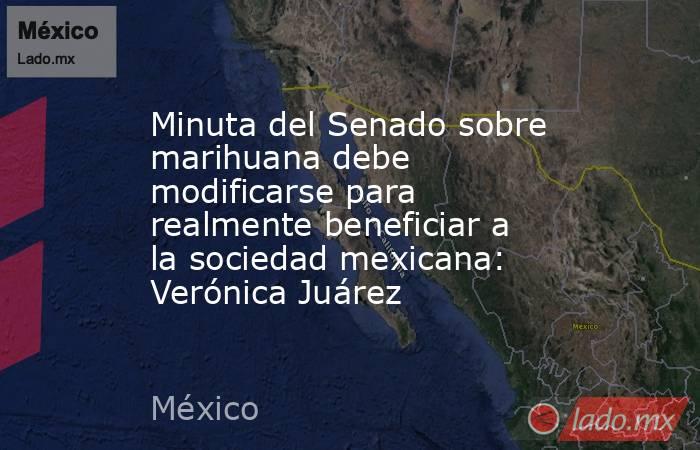 Minuta del Senado sobre marihuana debe modificarse para realmente beneficiar a la sociedad mexicana: Verónica Juárez. Noticias en tiempo real