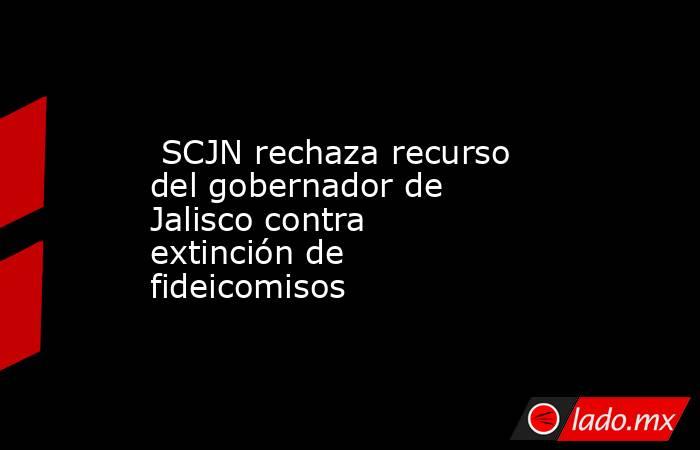  SCJN rechaza recurso del gobernador de Jalisco contra extinción de fideicomisos. Noticias en tiempo real