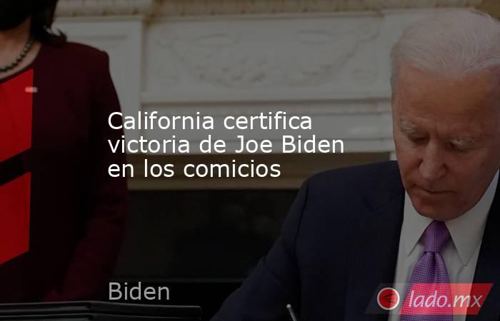 California certifica victoria de Joe Biden en los comicios. Noticias en tiempo real