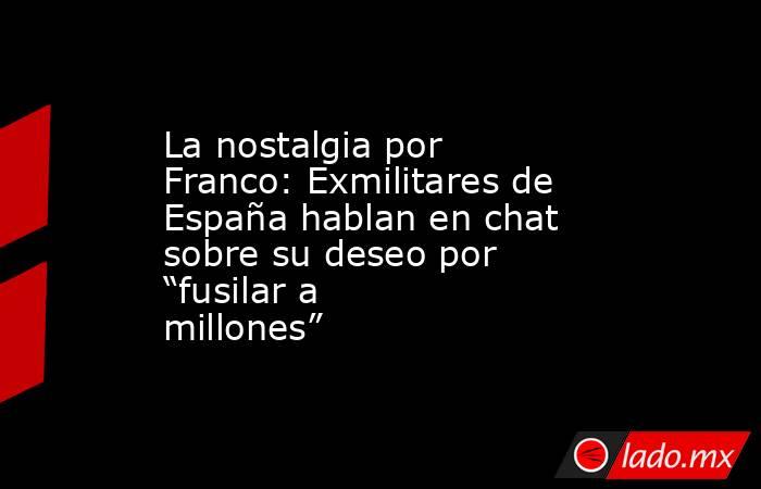 La nostalgia por Franco: Exmilitares de España hablan en chat sobre su deseo por “fusilar a millones”. Noticias en tiempo real