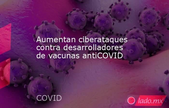 Aumentan ciberataques contra desarrolladores de vacunas antiCOVID. Noticias en tiempo real