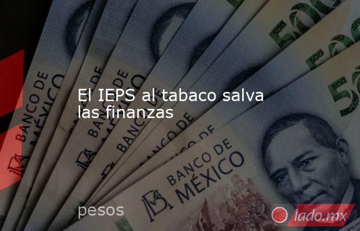 El IEPS al tabaco salva las finanzas . Noticias en tiempo real
