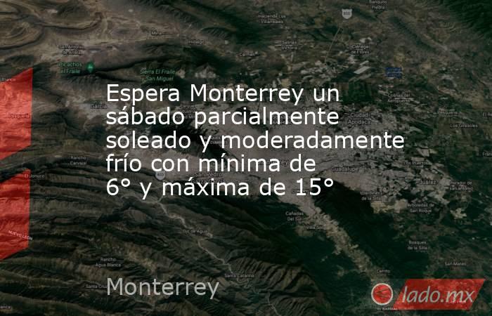 Espera Monterrey un sábado parcialmente soleado y moderadamente frío con mínima de 6° y máxima de 15°
. Noticias en tiempo real
