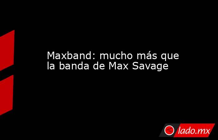 Maxband: mucho más que la banda de Max Savage. Noticias en tiempo real