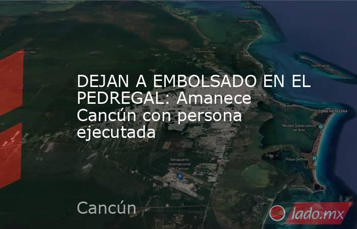 DEJAN A EMBOLSADO EN EL PEDREGAL: Amanece Cancún con persona ejecutada. Noticias en tiempo real