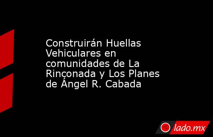 Construirán Huellas Vehiculares en comunidades de La Rinconada y Los Planes de Ángel R. Cabada. Noticias en tiempo real