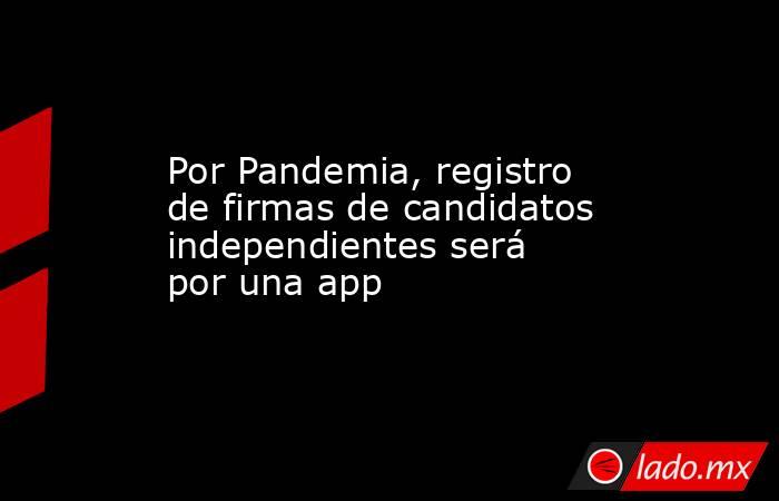 Por Pandemia, registro de firmas de candidatos independientes será por una app. Noticias en tiempo real