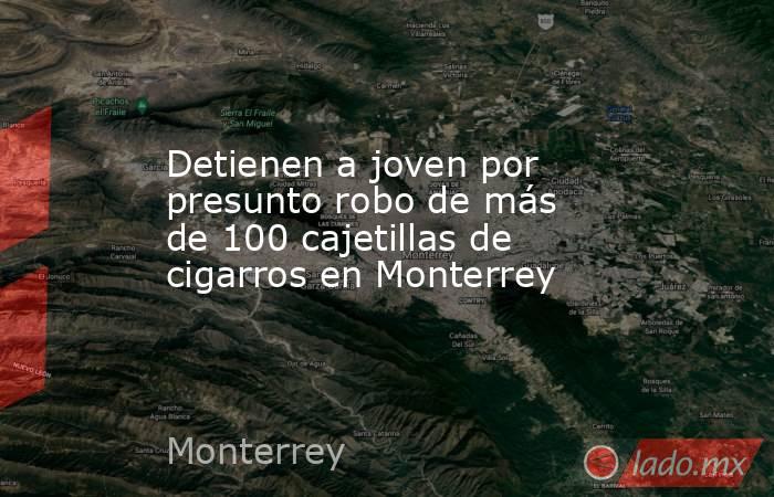 Detienen a joven por presunto robo de más de 100 cajetillas de cigarros en Monterrey
. Noticias en tiempo real