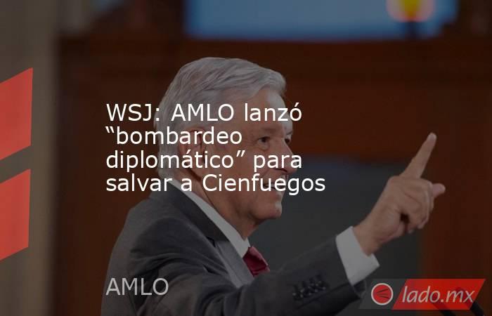 WSJ: AMLO lanzó “bombardeo diplomático” para salvar a Cienfuegos. Noticias en tiempo real