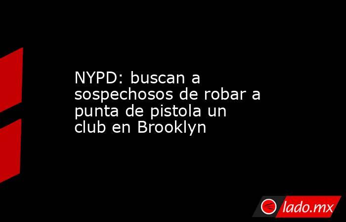 NYPD: buscan a sospechosos de robar a punta de pistola un club en Brooklyn. Noticias en tiempo real