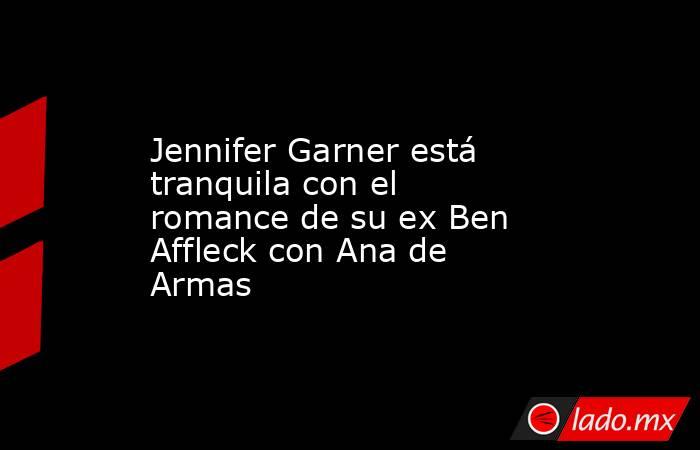 Jennifer Garner está tranquila con el romance de su ex Ben Affleck con Ana de Armas. Noticias en tiempo real