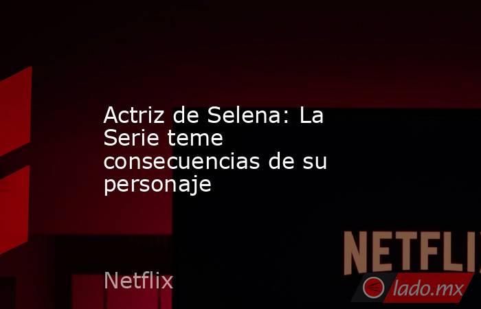 Actriz de Selena: La Serie teme consecuencias de su personaje. Noticias en tiempo real