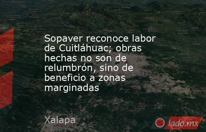 Sopaver reconoce labor de Cuitláhuac; obras hechas no son de relumbrón, sino de beneficio a zonas marginadas. Noticias en tiempo real