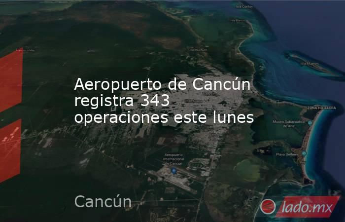 Aeropuerto de Cancún registra 343 operaciones este lunes. Noticias en tiempo real
