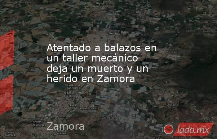 Atentado a balazos en un taller mecánico deja un muerto y un herido en Zamora. Noticias en tiempo real