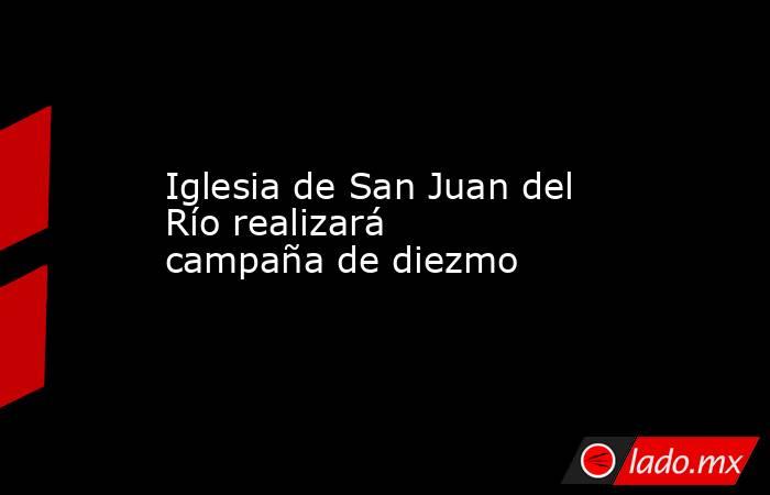 Iglesia de San Juan del Río realizará campaña de diezmo. Noticias en tiempo real