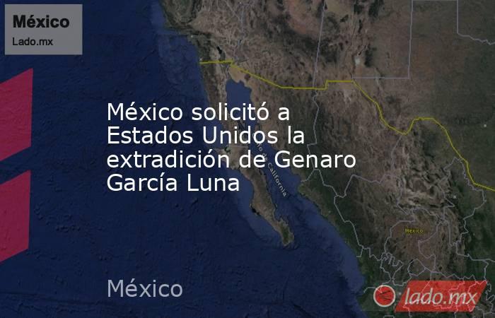 México solicitó a Estados Unidos la extradición de Genaro García Luna. Noticias en tiempo real