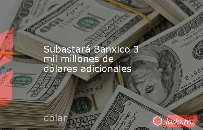 Subastará Banxico 3 mil millones de dólares adicionales. Noticias en tiempo real