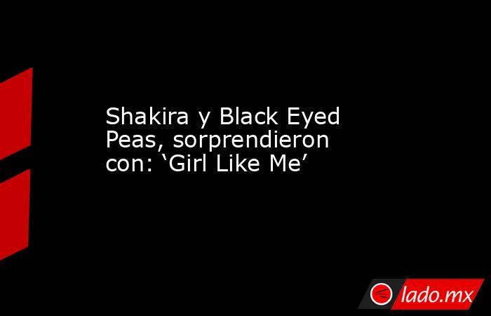 Shakira y Black Eyed Peas, sorprendieron con: ‘Girl Like Me’. Noticias en tiempo real