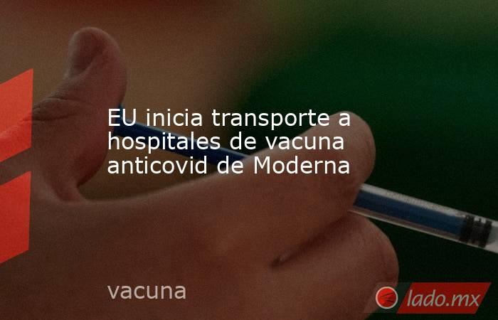 EU inicia transporte a hospitales de vacuna anticovid de Moderna. Noticias en tiempo real
