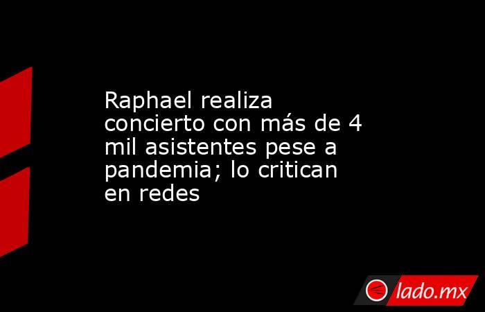 Raphael realiza concierto con más de 4 mil asistentes pese a pandemia; lo critican en redes. Noticias en tiempo real