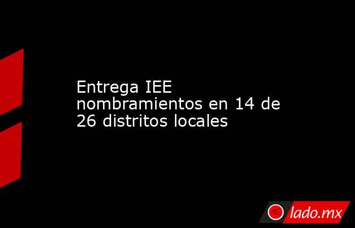 Entrega IEE nombramientos en 14 de 26 distritos locales. Noticias en tiempo real