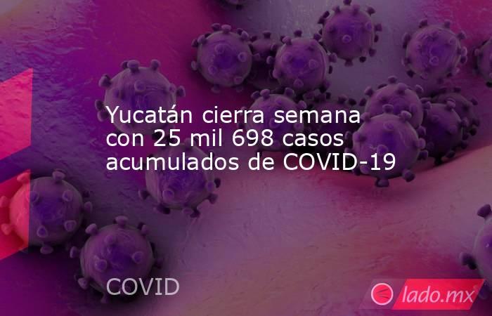 Yucatán cierra semana con 25 mil 698 casos acumulados de COVID-19. Noticias en tiempo real