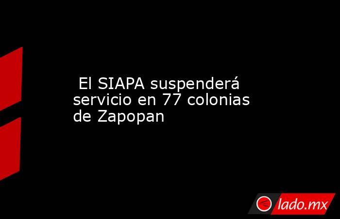  El SIAPA suspenderá servicio en 77 colonias de Zapopan. Noticias en tiempo real
