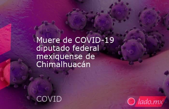Muere de COVID-19 diputado federal mexiquense de Chimalhuacán . Noticias en tiempo real