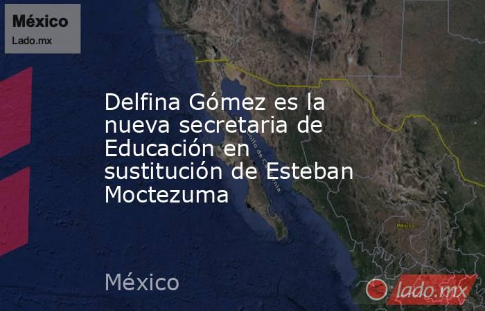 Delfina Gómez es la nueva secretaria de Educación en sustitución de Esteban Moctezuma. Noticias en tiempo real
