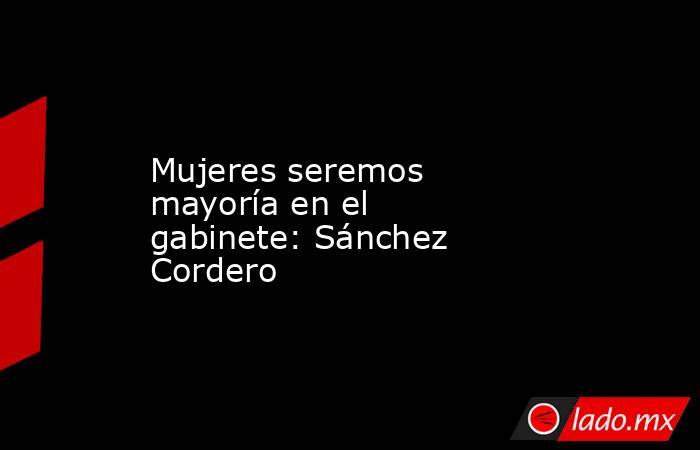 Mujeres seremos mayoría en el gabinete: Sánchez Cordero. Noticias en tiempo real