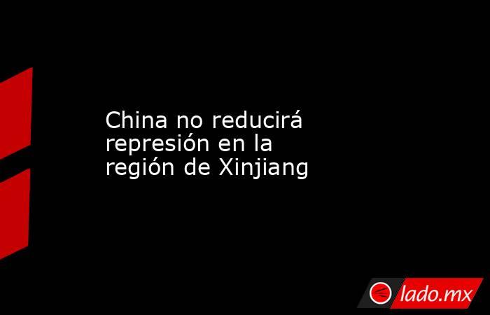 China no reducirá represión en la región de Xinjiang
. Noticias en tiempo real