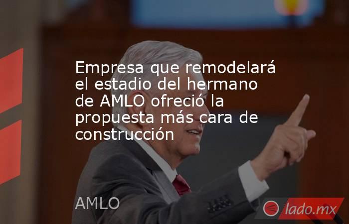 Empresa que remodelará el estadio del hermano de AMLO ofreció la propuesta más cara de construcción. Noticias en tiempo real