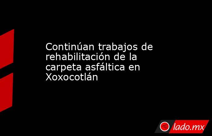 Continúan trabajos de rehabilitación de la carpeta asfáltica en Xoxocotlán. Noticias en tiempo real