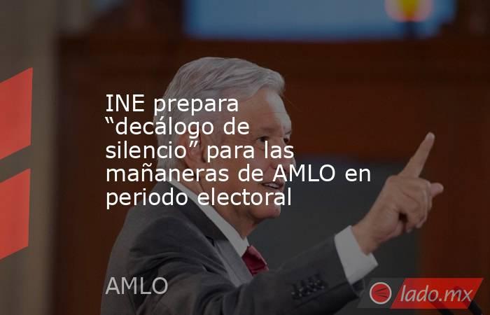 INE prepara “decálogo de silencio” para las mañaneras de AMLO en periodo electoral. Noticias en tiempo real