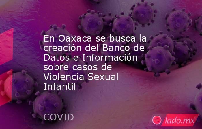 En Oaxaca se busca la creación del Banco de Datos e Información sobre casos de Violencia Sexual Infantil. Noticias en tiempo real