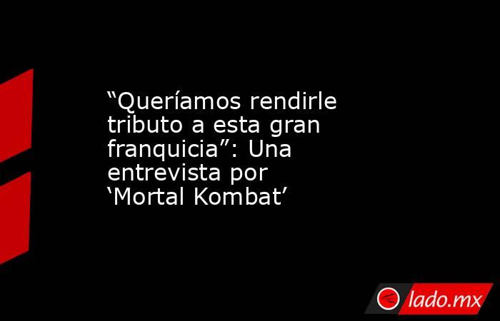 “Queríamos rendirle tributo a esta gran franquicia”: Una entrevista por ‘Mortal Kombat’. Noticias en tiempo real