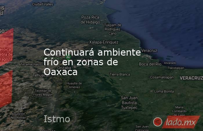 Continuará ambiente frío en zonas de Oaxaca. Noticias en tiempo real
