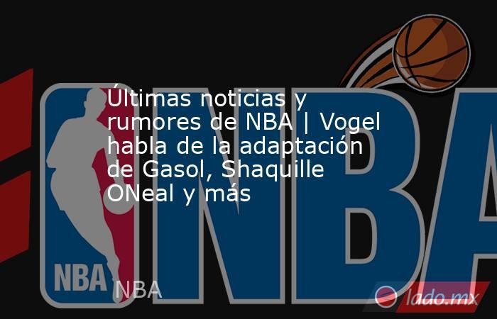 Últimas noticias y rumores de NBA | Vogel habla de la adaptación de Gasol, Shaquille ONeal y más. Noticias en tiempo real